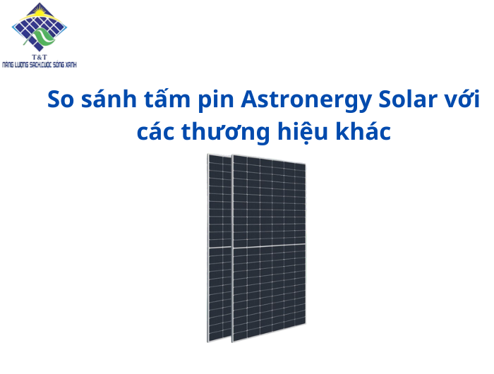 So sánh tấm pin Astronergy Solar với các thương hiệu khác